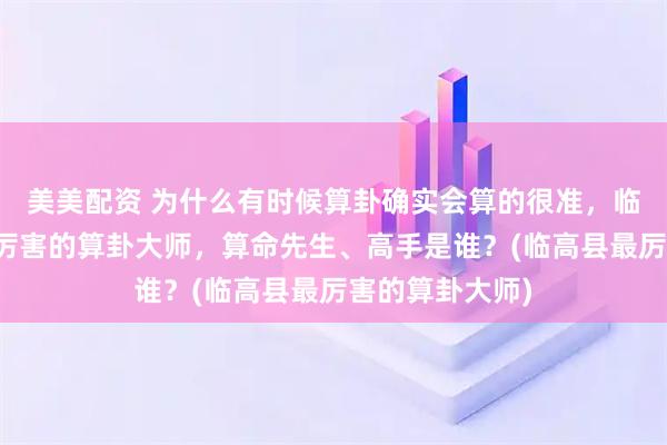 美美配资 为什么有时候算卦确实会算的很准，临高县靠谱的最厉害的算卦大师，算命先生、高手是谁？(临高县最厉害的算卦大师)