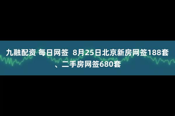 九融配资 每日网签  8月25日北京新房网签188套、二手房网签680套