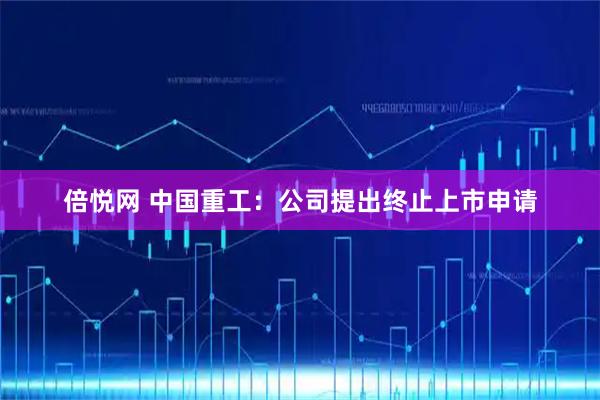 倍悦网 中国重工：公司提出终止上市申请