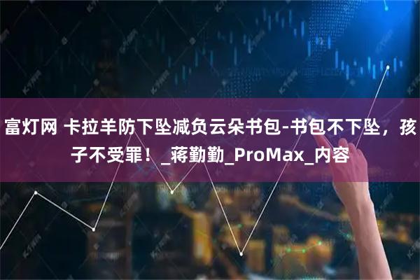 富灯网 卡拉羊防下坠减负云朵书包-书包不下坠,孩子不受罪!_蒋勤勤_ProMax_内容