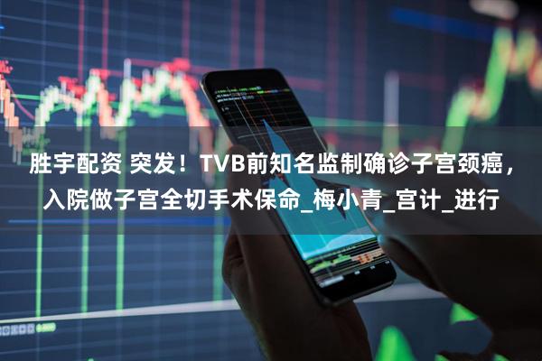 胜宇配资 突发!TVB前知名监制确诊子宫颈癌,入院做子宫全切手术保命_梅小青_宫计_进行
