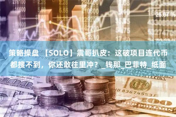 策略操盘 【SOLO】震哥扒皮:这破项目连代币都搜不到,你还敢往里冲?_钱那_巴菲特_纸面