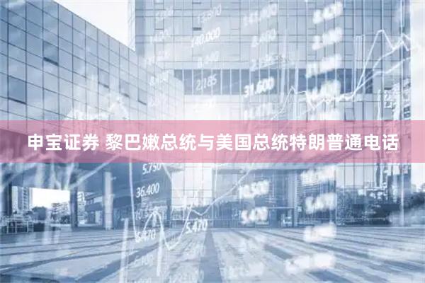 申宝证券 黎巴嫩总统与美国总统特朗普通电话