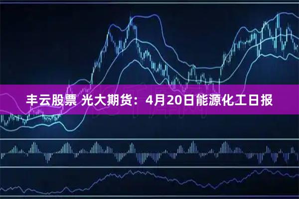 丰云股票 光大期货：4月20日能源化工日报