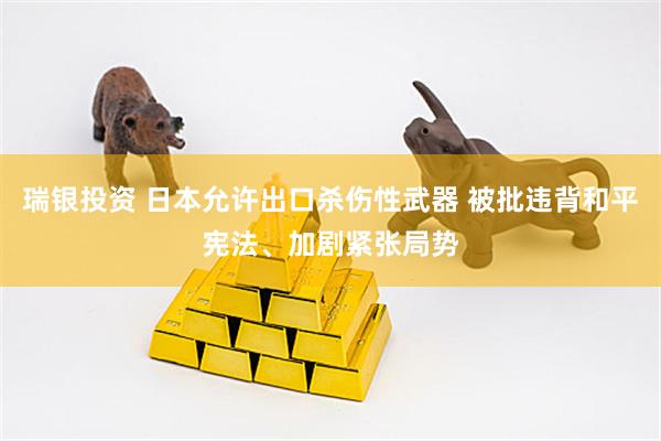 瑞银投资 日本允许出口杀伤性武器 被批违背和平宪法、加剧紧张局势