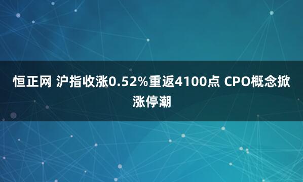 恒正网 沪指收涨0.52%重返4100点 CPO概念掀涨停潮