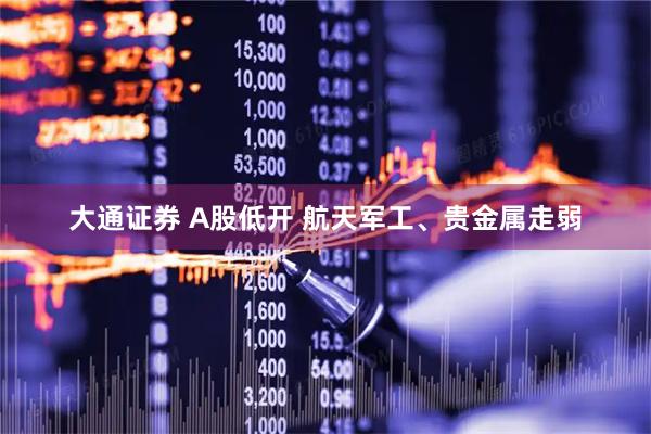 大通证券 A股低开 航天军工、贵金属走弱