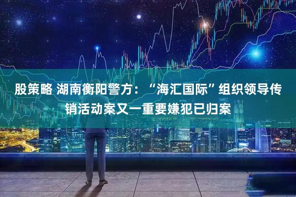 股策略 湖南衡阳警方：“海汇国际”组织领导传销活动案又一重要嫌犯已归案