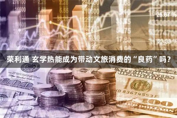 荣利通 玄学热能成为带动文旅消费的“良药”吗？