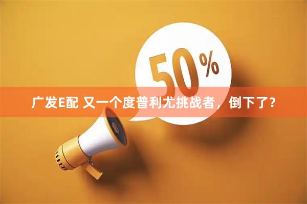 广发E配 又一个度普利尤挑战者，倒下了？