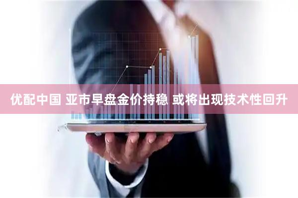 优配中国 亚市早盘金价持稳 或将出现技术性回升