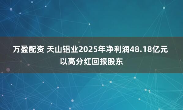 万盈配资 天山铝业2025年净利润48.18亿元 以高分红回报股东