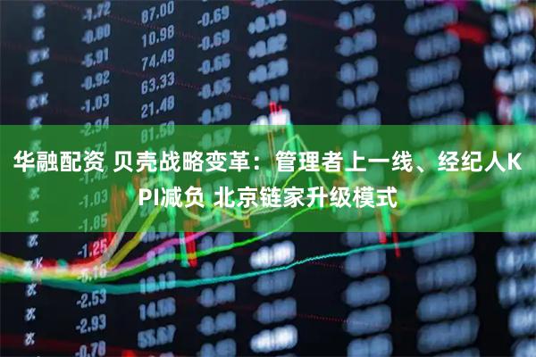 华融配资 贝壳战略变革:管理者上一线、经纪人KPI减负 北京链家升级模式
