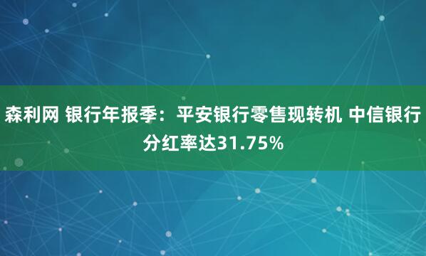森利网 银行年报季：平安银行零售现转机 中信银行分红率达31.75%