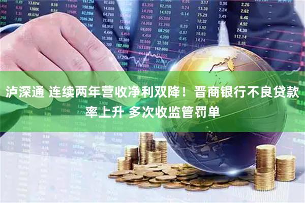 泸深通 连续两年营收净利双降！晋商银行不良贷款率上升 多次收监管罚单