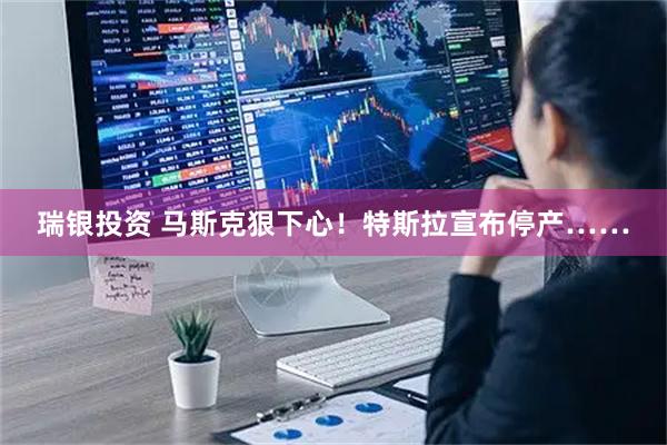 瑞银投资 马斯克狠下心！特斯拉宣布停产……