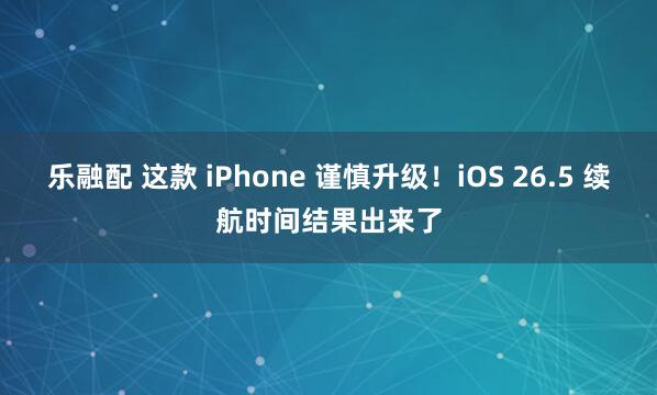 乐融配 这款 iPhone 谨慎升级！iOS 26.5 续航时间结果出来了