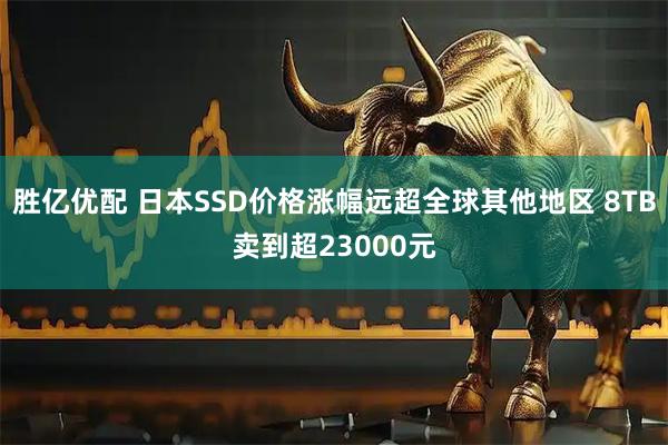胜亿优配 日本SSD价格涨幅远超全球其他地区 8TB卖到超23000元