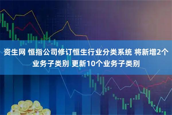资生网 恒指公司修订恒生行业分类系统 将新增2个业务子类别 更新10个业务子类别