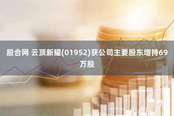股合网 云顶新耀(01952)获公司主要股东增持69万股