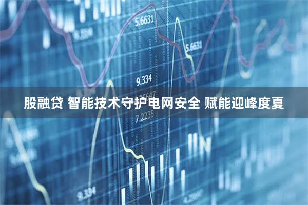 股融贷 智能技术守护电网安全 赋能迎峰度夏