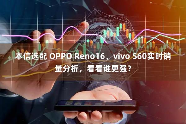 本信选配 OPPO Reno16、vivo S60实时销量分析，看看谁更强？