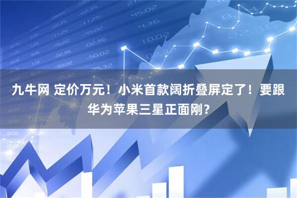 九牛网 定价万元！小米首款阔折叠屏定了！要跟华为苹果三星正面刚？