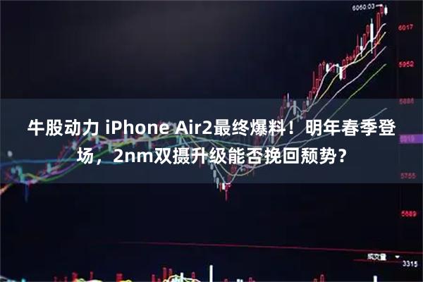牛股动力 iPhone Air2最终爆料！明年春季登场，2nm双摄升级能否挽回颓势？