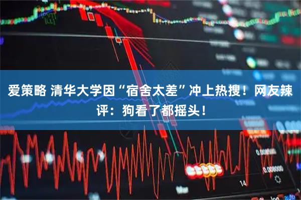 爱策略 清华大学因“宿舍太差”冲上热搜！网友辣评：狗看了都摇头！