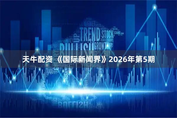 天牛配资 《国际新闻界》2026年第5期