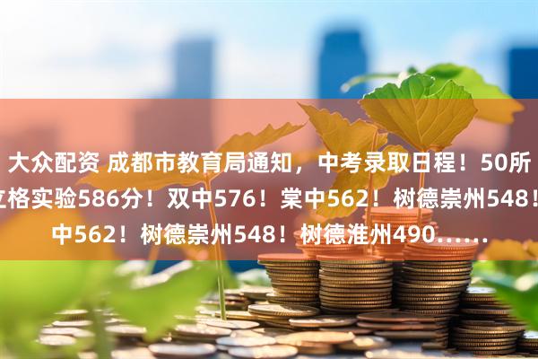 大众配资 成都市教育局通知，中考录取日程！50所高中录取线出炉！立格实验586分！双中576！棠中562！树德崇州548！树德淮州490……