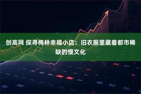 创高网 探寻梅林幸福小店：旧衣服里藏着都市稀缺的慢文化