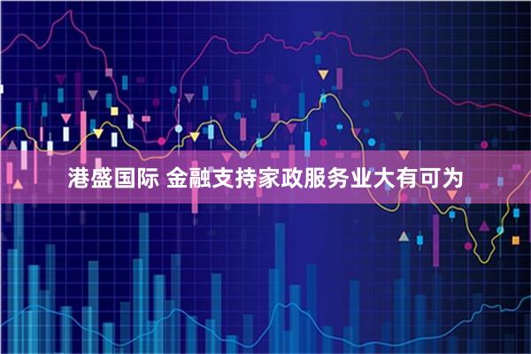 港盛国际 金融支持家政服务业大有可为