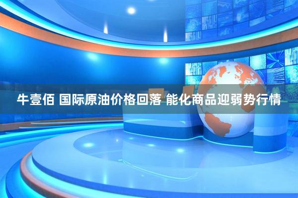 牛壹佰 国际原油价格回落 能化商品迎弱势行情