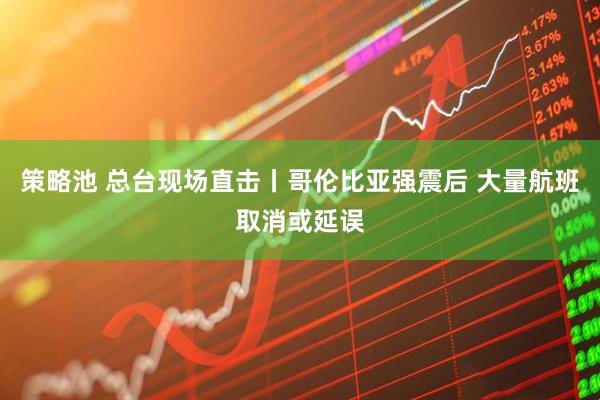 策略池 总台现场直击丨哥伦比亚强震后 大量航班取消或延误