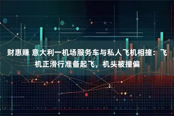 财惠赚 意大利一机场服务车与私人飞机相撞：飞机正滑行准备起飞，机头被撞偏