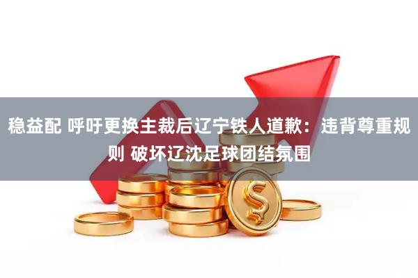 稳益配 呼吁更换主裁后辽宁铁人道歉：违背尊重规则 破坏辽沈足球团结氛围