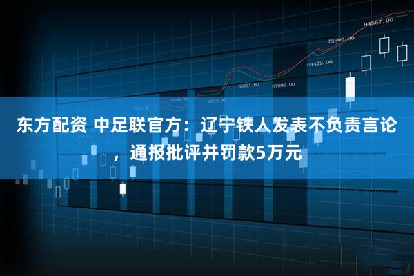 东方配资 中足联官方：辽宁铁人发表不负责言论，通报批评并罚款5万元