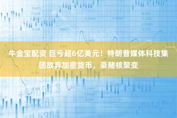 牛金宝配资 巨亏超6亿美元！特朗普媒体科技集团放弃加密货币，豪赌核聚变