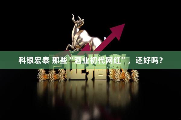 科银宏泰 那些“酒业初代网红”，还好吗？