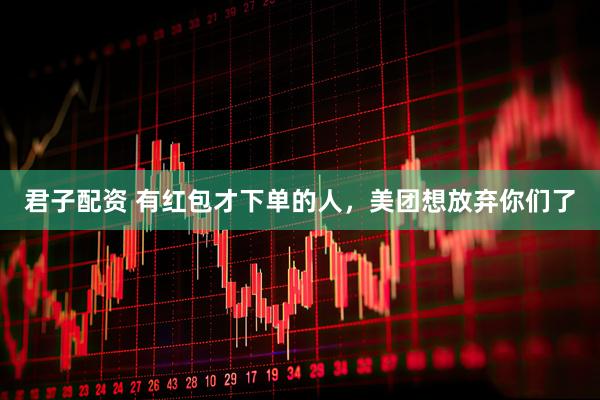 君子配资 有红包才下单的人，美团想放弃你们了