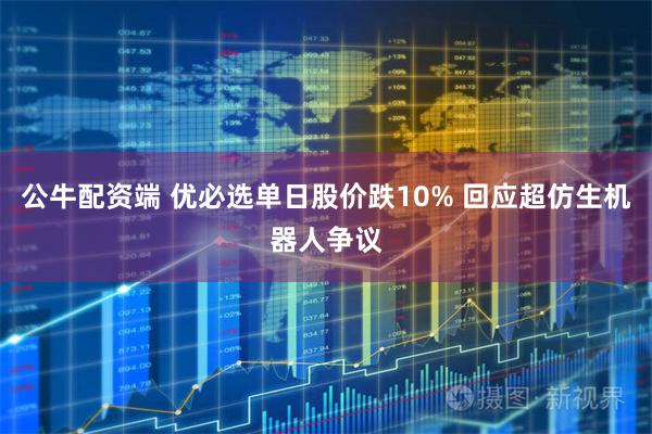 公牛配资端 优必选单日股价跌10% 回应超仿生机器人争议